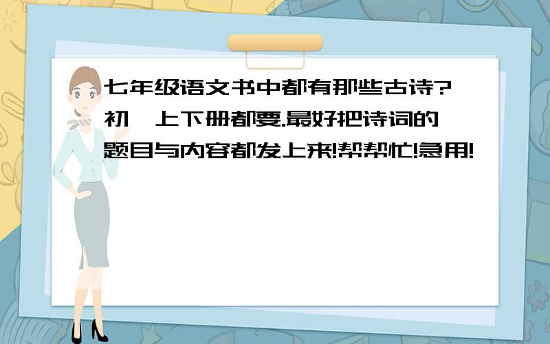 七年级语文书中都有那些古诗?初一上下册都要.最好把诗词的题目与内容都发上来!帮帮忙!急用!