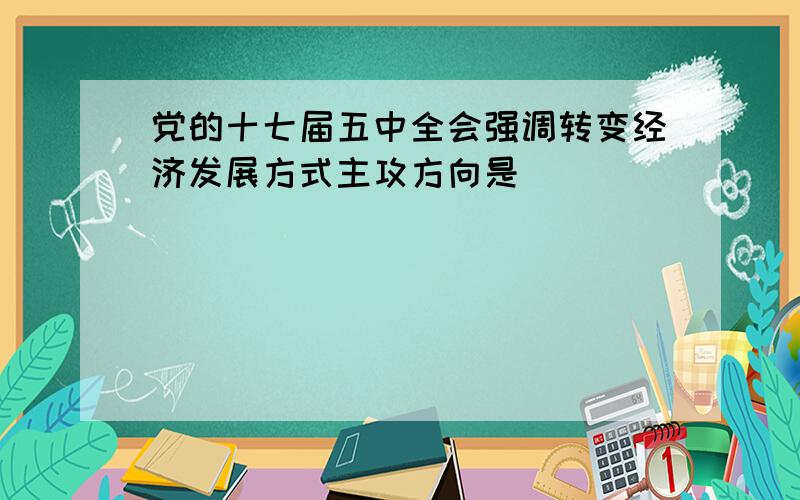 党的十七届五中全会强调转变经济发展方式主攻方向是