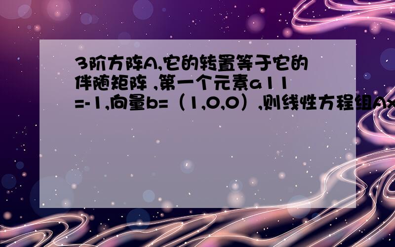 3阶方阵A,它的转置等于它的伴随矩阵 ,第一个元素a11=-1,向量b=（1,0,0）,则线性方程组Ax=b的解为?