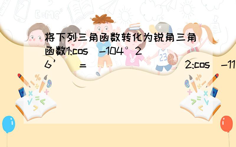 将下列三角函数转化为锐角三角函数1:cos(-104°26’ )=_________2:cos(-11π/9)________