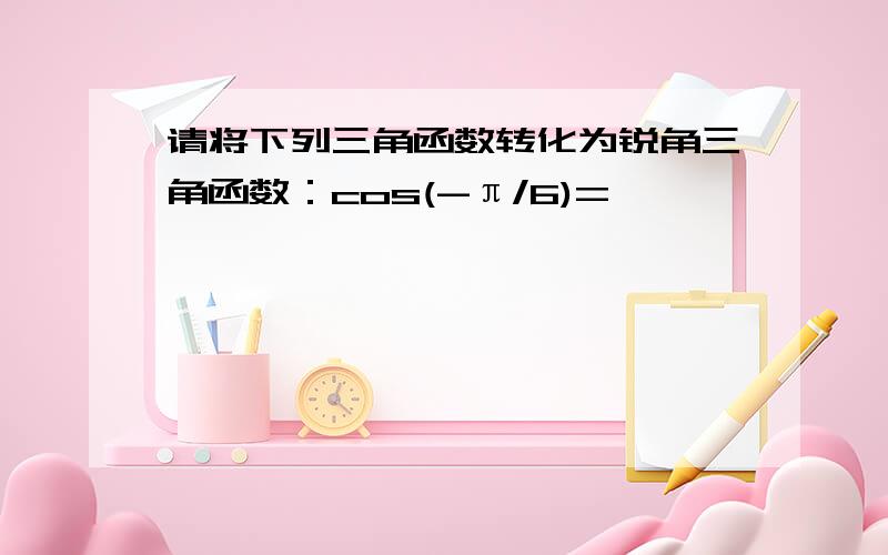 请将下列三角函数转化为锐角三角函数：cos(-π/6)=