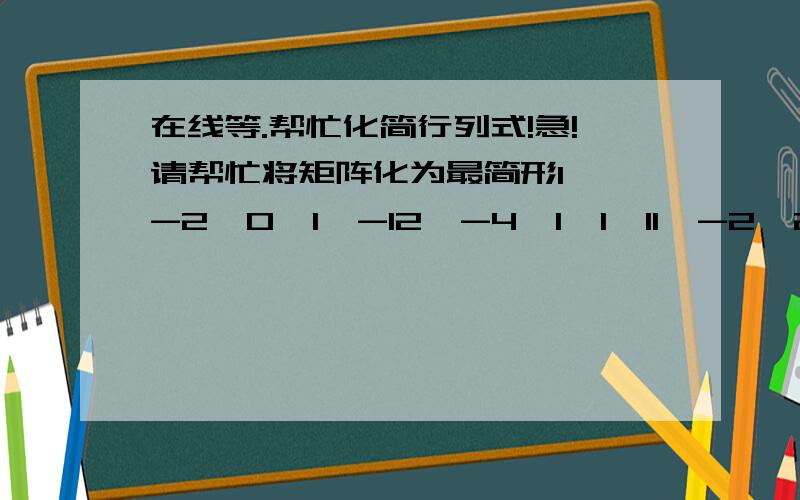 在线等.帮忙化简行列式!急!请帮忙将矩阵化为最简形1  -2  0  1  -12  -4  1  1  11  -2  2  -1  53  -6  1  2  0最好有详细过程 在线等我没有分了 跪求帮助