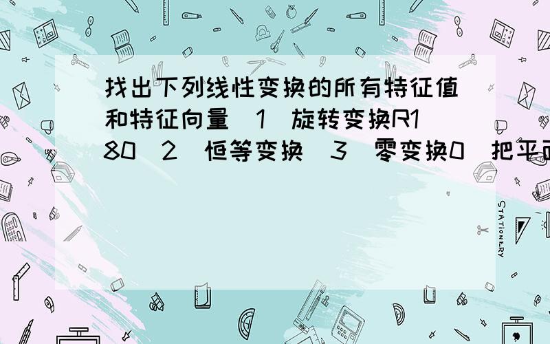 找出下列线性变换的所有特征值和特征向量（1）旋转变换R180（2）恒等变换（3）零变换0（把平面上的每个向量都变为0向量）