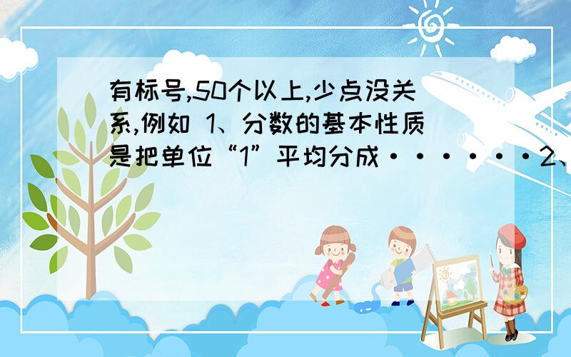 有标号,50个以上,少点没关系,例如 1、分数的基本性质是把单位“1”平均分成······2、小数的基本性质是小数点向左移动2位······