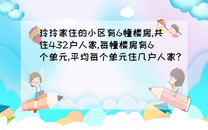 玲玲家住的小区有6幢楼房,共住432户人家,每幢楼房有6个单元,平均每个单元住几户人家?