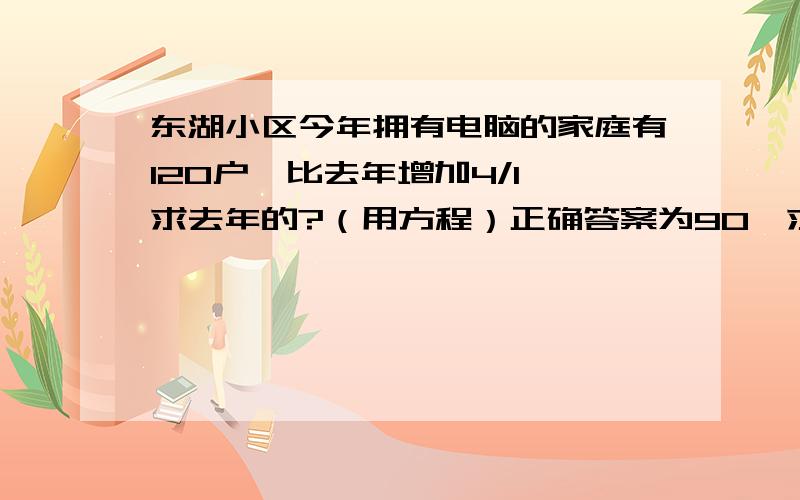 东湖小区今年拥有电脑的家庭有120户,比去年增加4/1,求去年的?（用方程）正确答案为90,求算式.