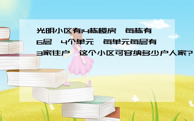 光明小区有14栋楼房,每栋有6层,4个单元,每单元每层有3家住户,这个小区可容纳多少户人家?