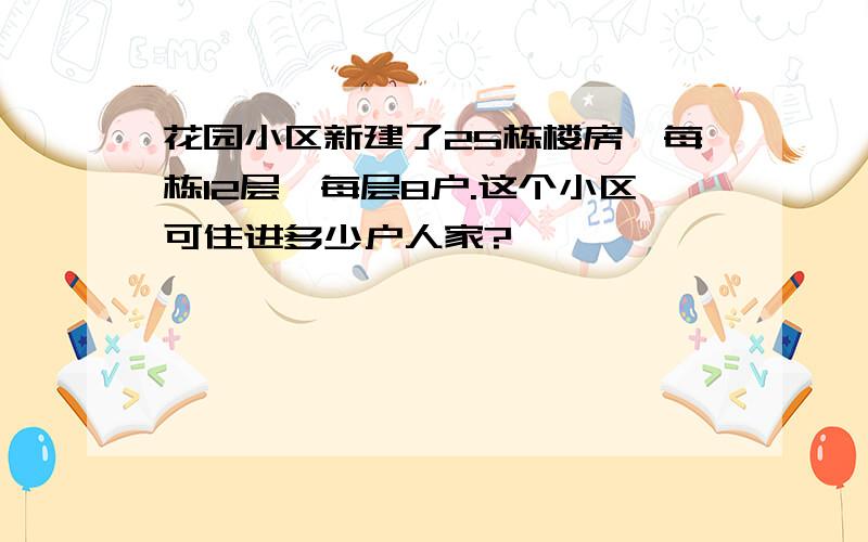 花园小区新建了25栋楼房,每栋12层,每层8户.这个小区可住进多少户人家?