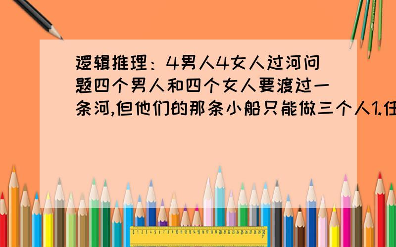 逻辑推理：4男人4女人过河问题四个男人和四个女人要渡过一条河,但他们的那条小船只能做三个人1.任何时候都不能要一个女的和一个男的单独在一起2.每次过河只有一个人能划船,一人不能