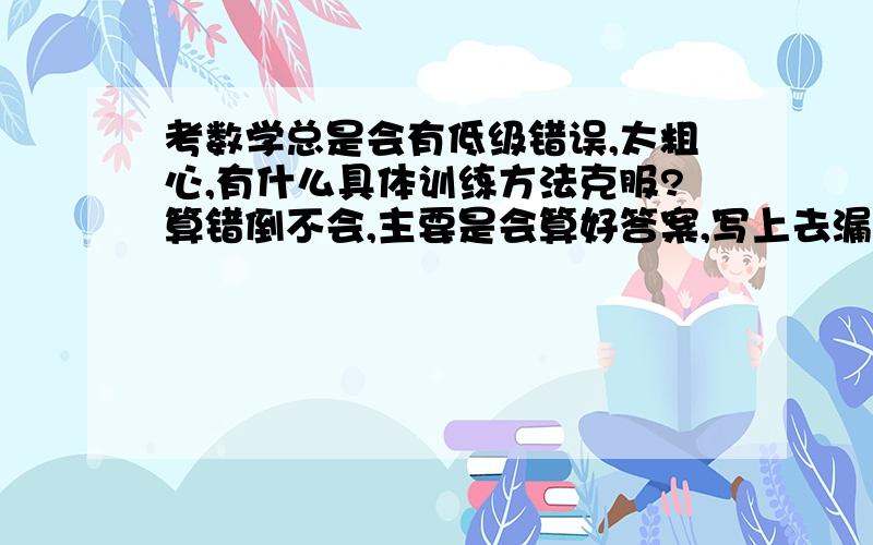 考数学总是会有低级错误,太粗心,有什么具体训练方法克服?算错倒不会,主要是会算好答案,写上去漏了,或者知道答案还写错,甚至一次有道题分两页,我只看了后一页前一页的重点信息漏看了,