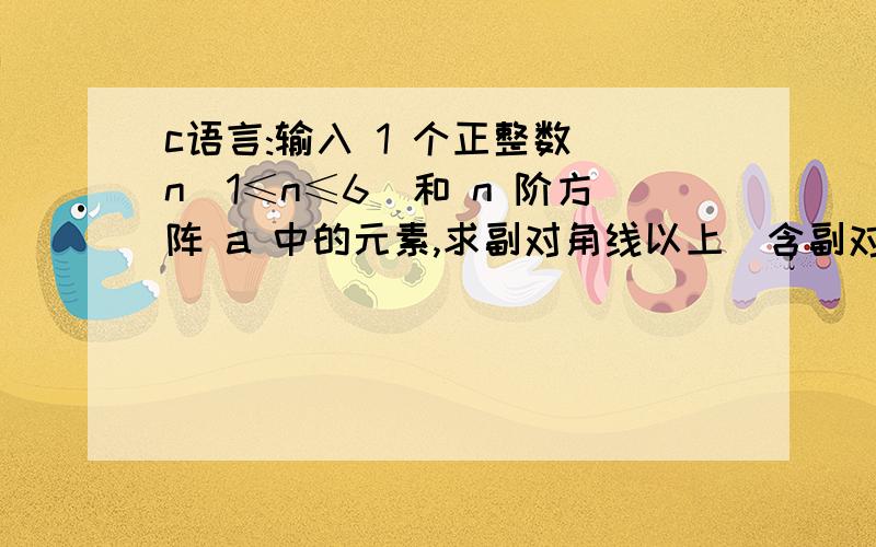 c语言:输入 1 个正整数 n(1≤n≤6)和 n 阶方阵 a 中的元素,求副对角线以上（含副对角线）元素之和.