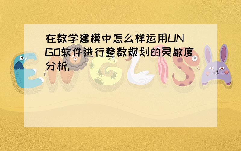 在数学建模中怎么样运用LINGO软件进行整数规划的灵敏度分析,