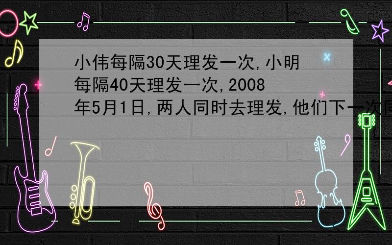 小伟每隔30天理发一次,小明每隔40天理发一次,2008年5月1日,两人同时去理发,他们下一次同时理发是几月几日?