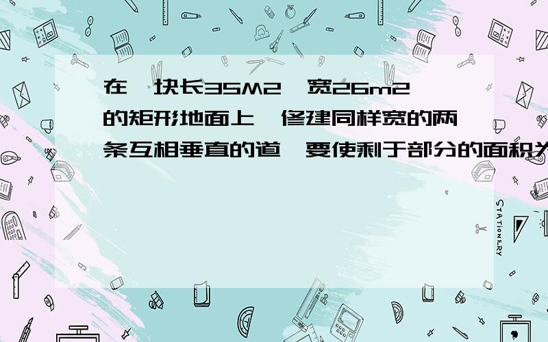 在一块长35M2,宽26m2的矩形地面上,修建同样宽的两条互相垂直的道,要使剩于部分的面积为850M2,道路子的宽应为多少?需要说明的是那两条路不是绕着这个矩的边建的,而是在里