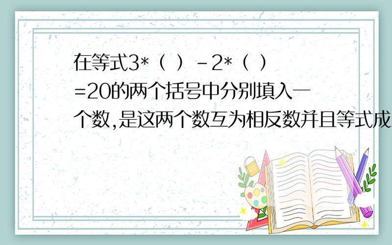 在等式3*（ ）-2*（ ）=20的两个括号中分别填入一个数,是这两个数互为相反数并且等式成立,则第一个方格内填的数是