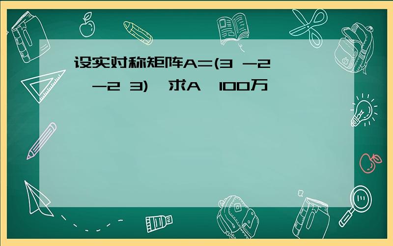 设实对称矩阵A=(3 -2 ,-2 3),求A∧100万