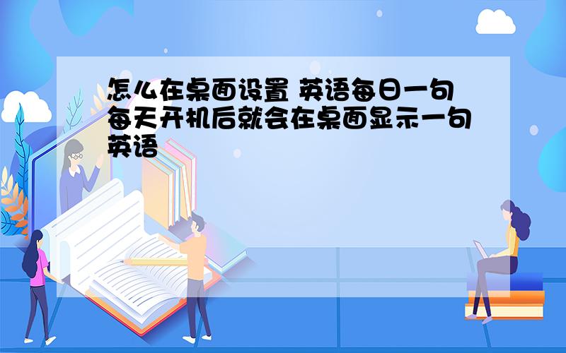 怎么在桌面设置 英语每日一句每天开机后就会在桌面显示一句英语