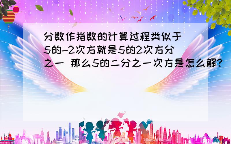 分数作指数的计算过程类似于 5的-2次方就是5的2次方分之一 那么5的二分之一次方是怎么解?