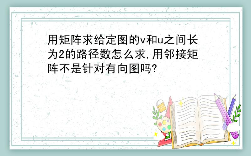 用矩阵求给定图的v和u之间长为2的路径数怎么求,用邻接矩阵不是针对有向图吗?