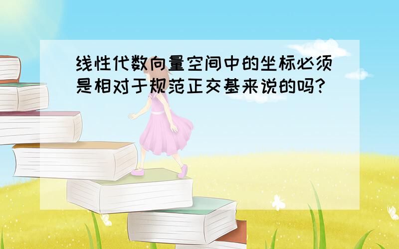 线性代数向量空间中的坐标必须是相对于规范正交基来说的吗?