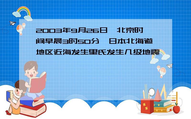 2003年9月26日,北京时间早晨3时50分,日本北海道地区近海发生里氏发生几级地震