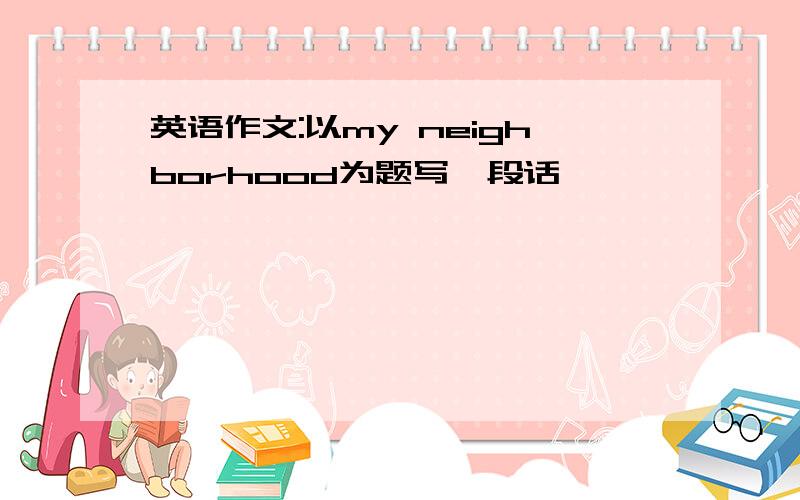 英语作文:以my neighborhood为题写一段话