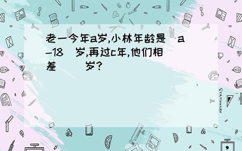 老一今年a岁,小林年龄是(a-18)岁,再过c年,他们相差( )岁?