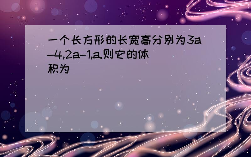 一个长方形的长宽高分别为3a-4,2a-1,a.则它的体积为