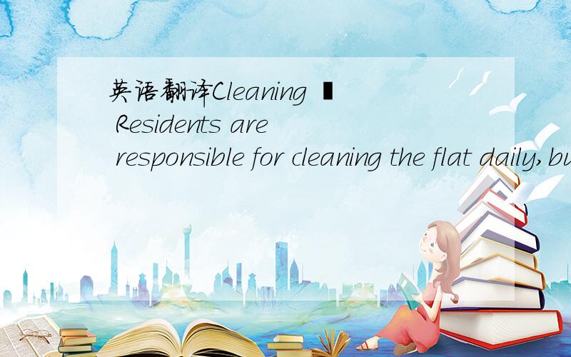 英语翻译Cleaning – Residents are responsible for cleaning the flat daily,but we do normally provide a limited cleaning service once a week for the following areas:shower,toilet and kitchen.Bedroom cleaning is not provided.A mop,bucket and vacuu