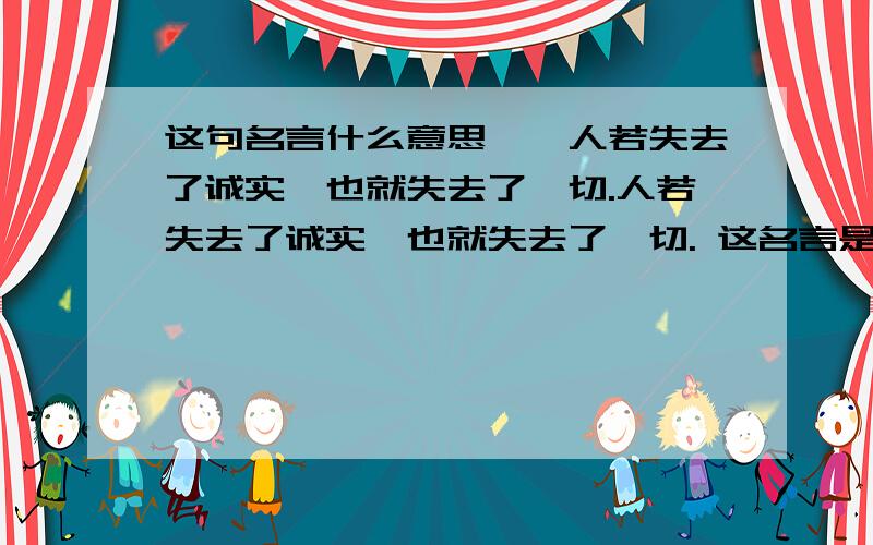 这句名言什么意思——人若失去了诚实,也就失去了一切.人若失去了诚实,也就失去了一切. 这名言是什么意思