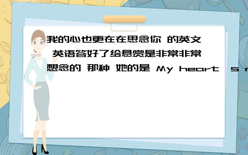 我的心也更在在思念你 的英文 英语答好了给悬赏是非常非常想念的 那种 她的是 My heart's missing you