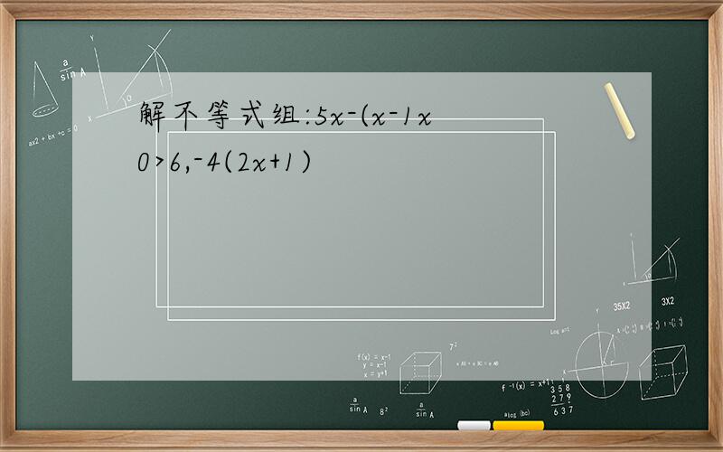 解不等式组:5x-(x-1x0>6,-4(2x+1)