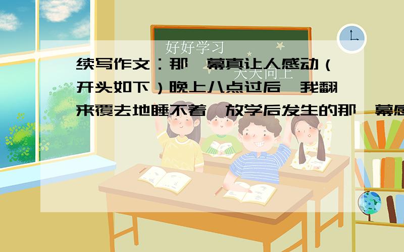 续写作文：那一幕真让人感动（开头如下）晚上八点过后,我翻来覆去地睡不着,放学后发生的那一幕感人的情景不时地浮现在我眼前让我心潮起伏