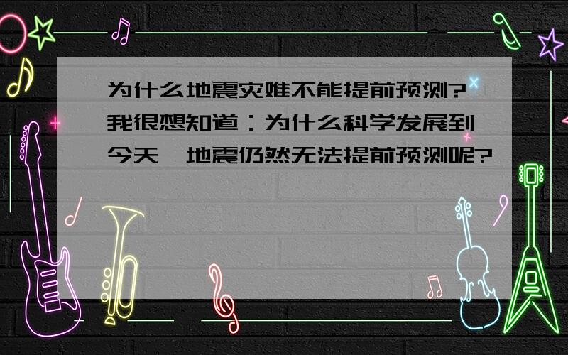 为什么地震灾难不能提前预测?我很想知道：为什么科学发展到今天,地震仍然无法提前预测呢?