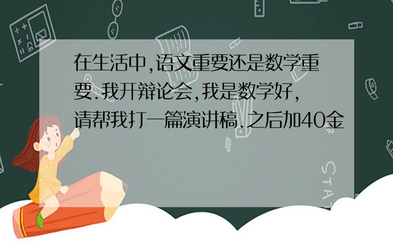 在生活中,语文重要还是数学重要.我开辩论会,我是数学好,请帮我打一篇演讲稿.之后加40金