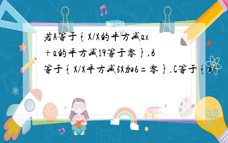 若A等于{X/X的平方减ax+a的平方减19等于零},B等于{X/X平方减5X加6=零}.C等于{X/