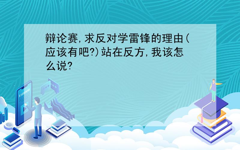 辩论赛,求反对学雷锋的理由(应该有吧?)站在反方,我该怎么说?