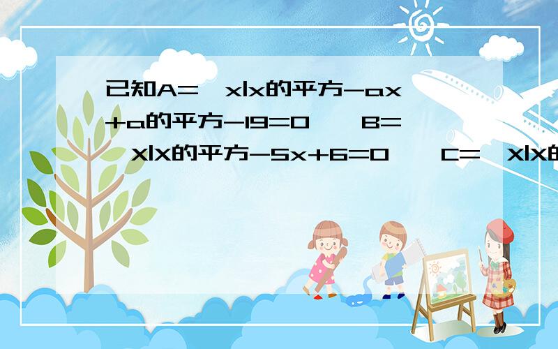 已知A={x|x的平方-ax+a的平方-19=0},B={X|X的平方-5x+6=0},C={X|X的平方+2X-8=0}（1）若A交B=A并B,求a的值（2）若空集真包含于A交B且A交C=空集,求a的值（3）若A交B=A交C不等于空集,求a的值