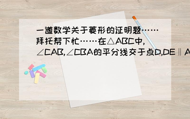 一道数学关于菱形的证明题……拜托帮下忙……在△ABC中,∠CAB,∠CBA的平分线交于点D,DE‖AC交于BC于点E,DF‖BC交AC于点F.求证：四边形DECF为菱形.拜托帮下……