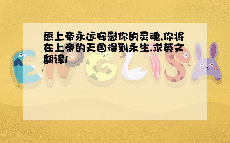 愿上帝永远安慰你的灵魂,你将在上帝的天国得到永生.求英文翻译!