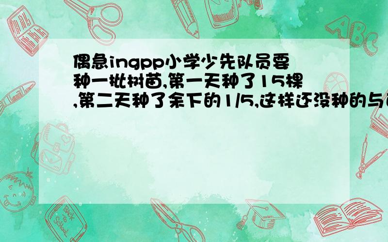 偶急ingpp小学少先队员要种一批树苗,第一天种了15棵,第二天种了余下的1/5,这样还没种的与已经种了的棵树一样多,问：这批树苗共多少棵呢?