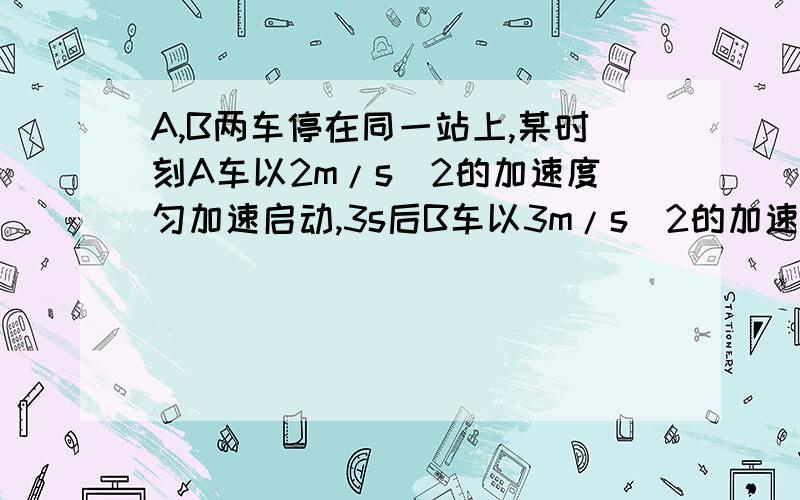 A,B两车停在同一站上,某时刻A车以2m/s^2的加速度匀加速启动,3s后B车以3m/s^2的加速度出发去追A车.则B追上A之前,B经过多少时间A,B最远,最远的距离为多少27m是怎么算出来的，我用的也是6s，但算