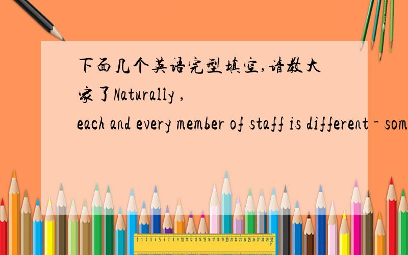 下面几个英语完型填空,请教大家了Naturally , each and every member of staff is different - some employees want to do easy, ______ tasks without any responsibilities at all, whilst others prefer challenging , varied ones and.其中有两