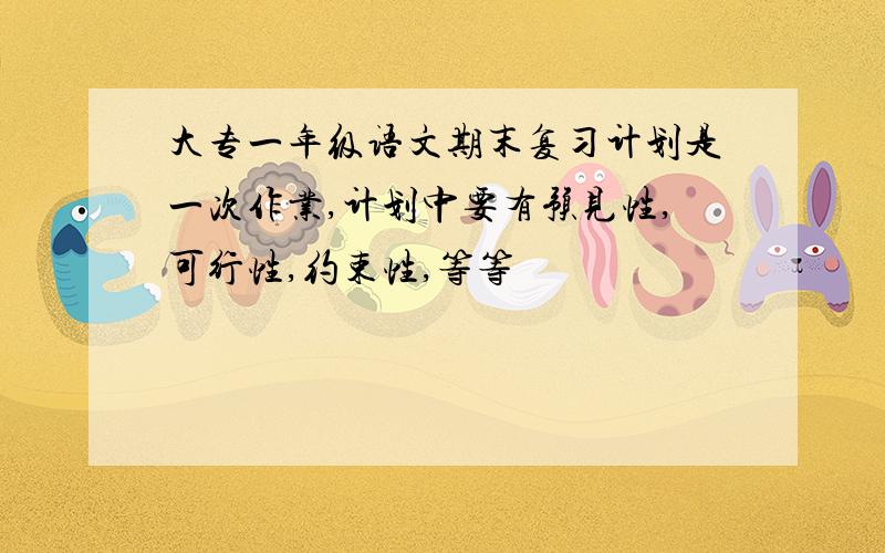 大专一年级语文期末复习计划是一次作业,计划中要有预见性,可行性,约束性,等等