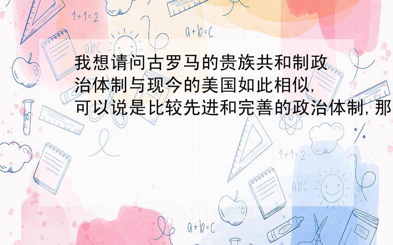 我想请问古罗马的贵族共和制政治体制与现今的美国如此相似,可以说是比较先进和完善的政治体制,那么求推那么古罗马的灭亡的原因是什么呢?贵族共和制的衰落原因是什么呢?为什么它拥有