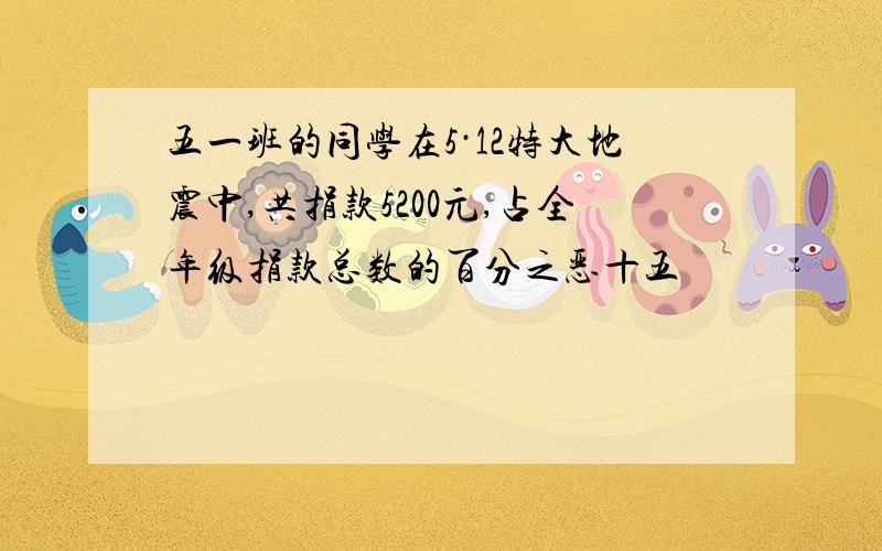 五一班的同学在5·12特大地震中,共捐款5200元,占全年级捐款总数的百分之恶十五