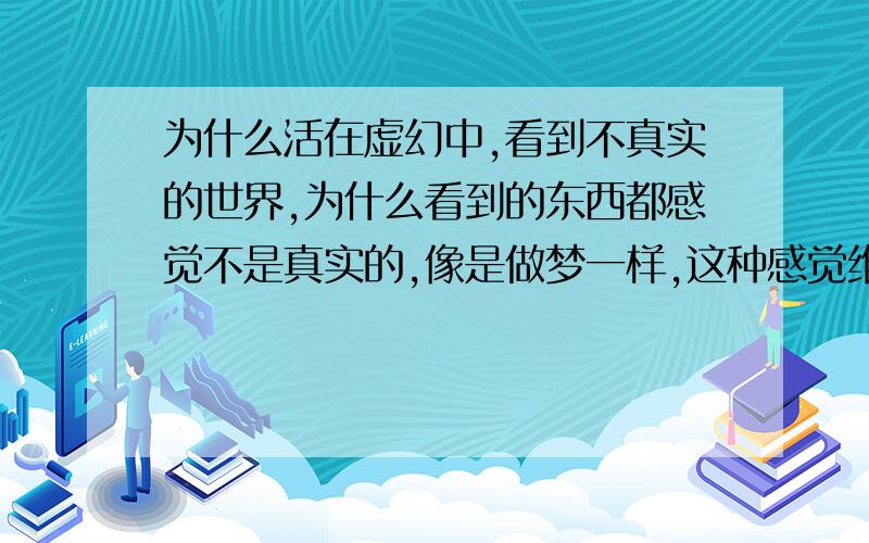 为什么活在虚幻中,看到不真实的世界,为什么看到的东西都感觉不是真实的,像是做梦一样,这种感觉维持了很久.即使是一辆迎面驶来的汽车有时候都不去闪躲,不是不害怕,而觉得这不是真的.