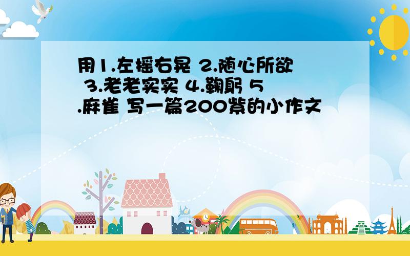 用1.左摇右晃 2.随心所欲 3.老老实实 4.鞠躬 5.麻雀 写一篇200紫的小作文