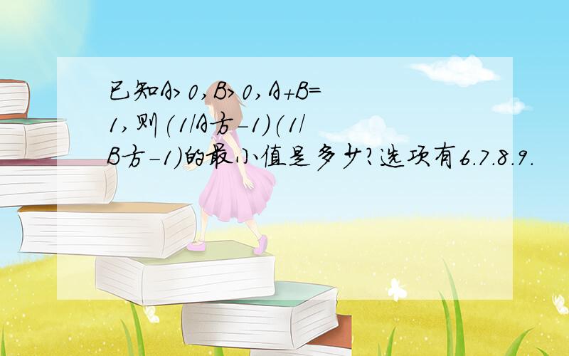 已知A>0,B>0,A+B=1,则(1/A方-1)(1/B方-1)的最小值是多少?选项有6.7.8.9.