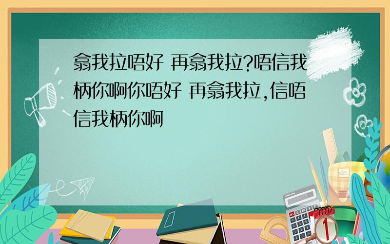 翕我拉唔好 再翕我拉?唔信我柄你啊你唔好 再翕我拉,信唔信我柄你啊